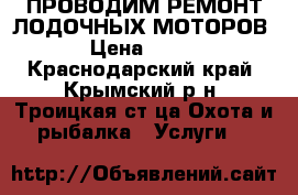 ПРОВОДИМ РЕМОНТ ЛОДОЧНЫХ МОТОРОВ › Цена ­ 100 - Краснодарский край, Крымский р-н, Троицкая ст-ца Охота и рыбалка » Услуги   